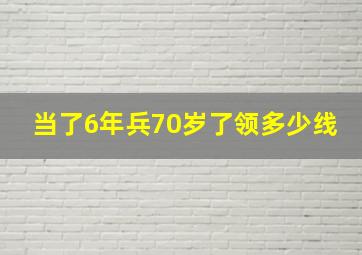 当了6年兵70岁了领多少线