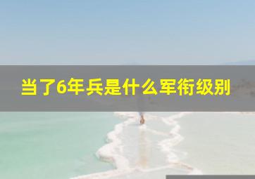 当了6年兵是什么军衔级别