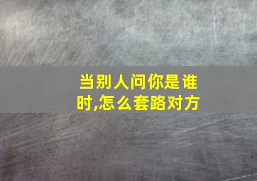 当别人问你是谁时,怎么套路对方