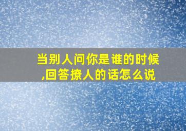 当别人问你是谁的时候,回答撩人的话怎么说