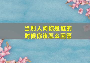 当别人问你是谁的时候你该怎么回答