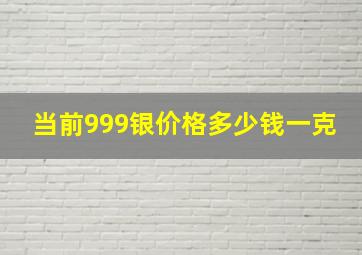 当前999银价格多少钱一克