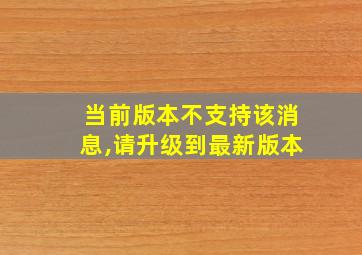 当前版本不支持该消息,请升级到最新版本