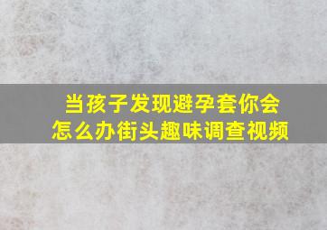 当孩子发现避孕套你会怎么办街头趣味调查视频