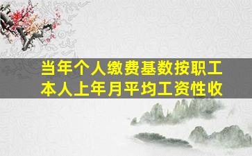 当年个人缴费基数按职工本人上年月平均工资性收