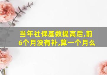 当年社保基数提高后,前6个月没有补,算一个月么