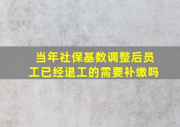 当年社保基数调整后员工已经退工的需要补缴吗