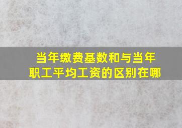 当年缴费基数和与当年职工平均工资的区别在哪