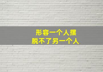 形容一个人摆脱不了另一个人