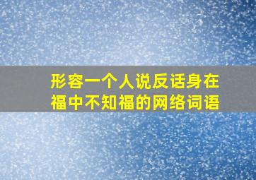 形容一个人说反话身在福中不知福的网络词语