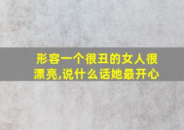 形容一个很丑的女人很漂亮,说什么话她最开心