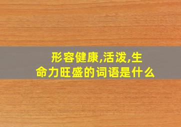 形容健康,活泼,生命力旺盛的词语是什么