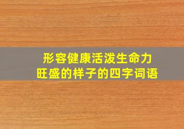 形容健康活泼生命力旺盛的样子的四字词语