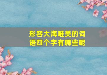 形容大海唯美的词语四个字有哪些呢