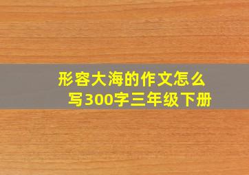 形容大海的作文怎么写300字三年级下册