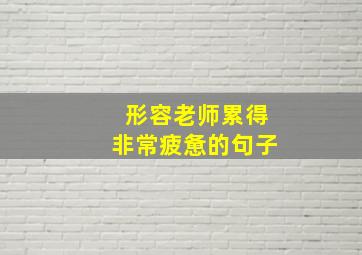 形容老师累得非常疲惫的句子