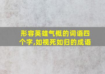 形容英雄气概的词语四个字,如视死如归的成语