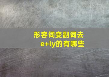 形容词变副词去e+ly的有哪些