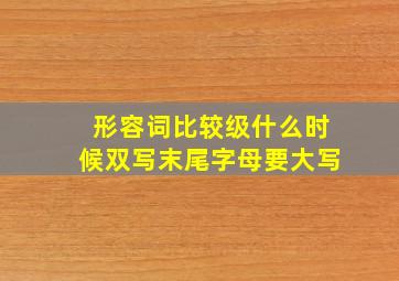 形容词比较级什么时候双写末尾字母要大写