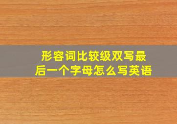 形容词比较级双写最后一个字母怎么写英语