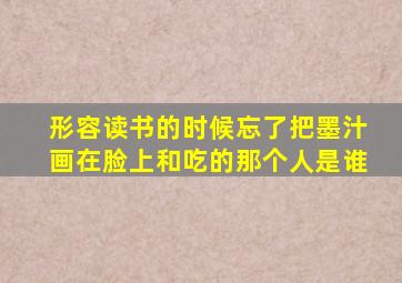 形容读书的时候忘了把墨汁画在脸上和吃的那个人是谁