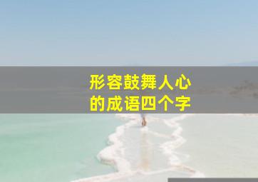 形容鼓舞人心的成语四个字