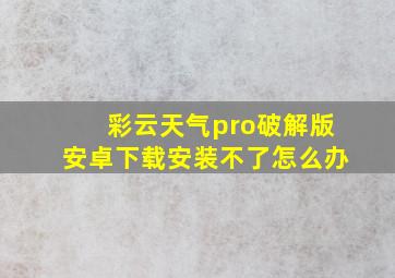 彩云天气pro破解版安卓下载安装不了怎么办