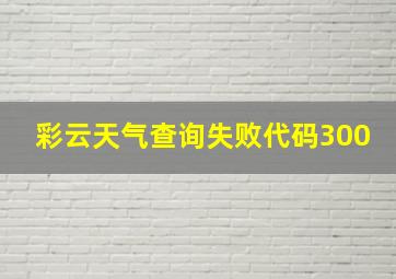 彩云天气查询失败代码300