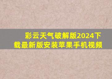 彩云天气破解版2024下载最新版安装苹果手机视频