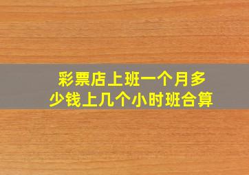 彩票店上班一个月多少钱上几个小时班合算