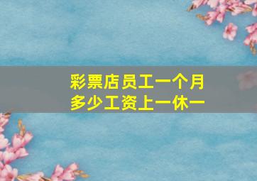 彩票店员工一个月多少工资上一休一