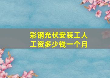 彩钢光伏安装工人工资多少钱一个月