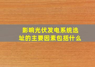 影响光伏发电系统选址的主要因素包括什么