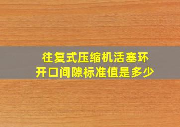 往复式压缩机活塞环开口间隙标准值是多少