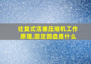 往复式活塞压缩机工作原理,固定圆盘是什么