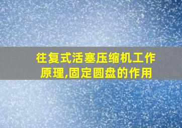 往复式活塞压缩机工作原理,固定圆盘的作用