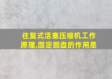 往复式活塞压缩机工作原理,固定圆盘的作用是