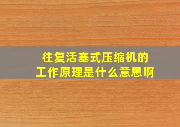 往复活塞式压缩机的工作原理是什么意思啊