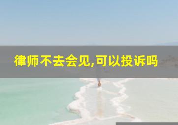 律师不去会见,可以投诉吗