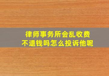 律师事务所会乱收费不退钱吗怎么投诉他呢