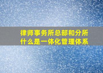 律师事务所总部和分所什么是一体化管理体系