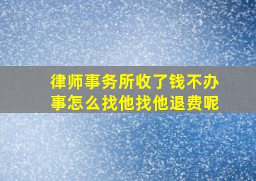 律师事务所收了钱不办事怎么找他找他退费呢