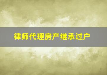 律师代理房产继承过户