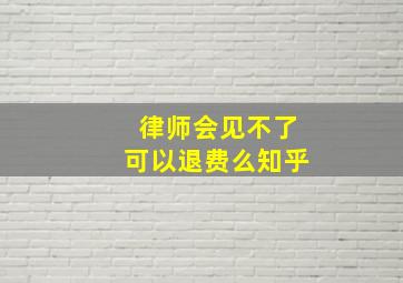 律师会见不了可以退费么知乎