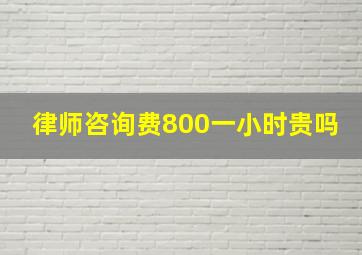 律师咨询费800一小时贵吗