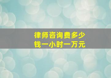 律师咨询费多少钱一小时一万元