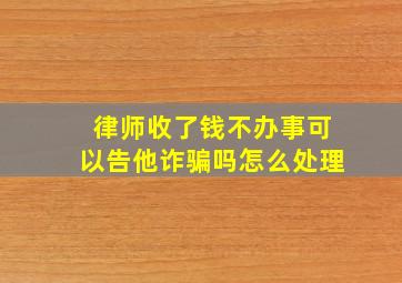 律师收了钱不办事可以告他诈骗吗怎么处理