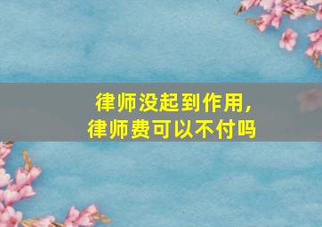 律师没起到作用,律师费可以不付吗