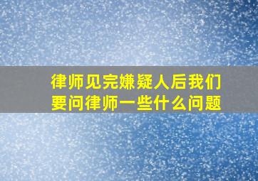 律师见完嫌疑人后我们要问律师一些什么问题