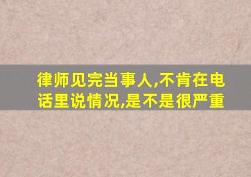 律师见完当事人,不肯在电话里说情况,是不是很严重